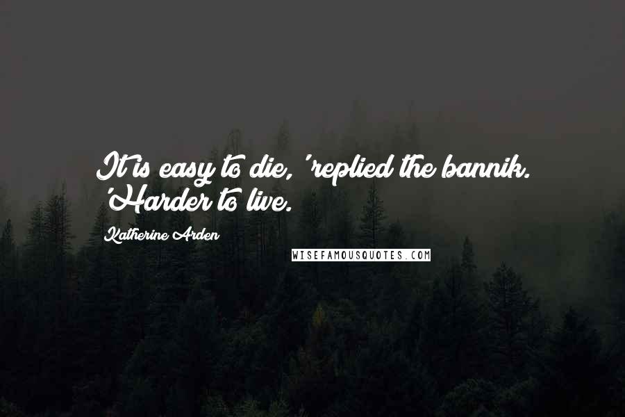 Katherine Arden Quotes: It is easy to die,' replied the bannik. 'Harder to live.
