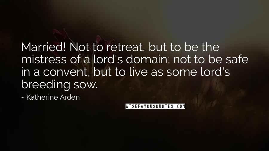 Katherine Arden Quotes: Married! Not to retreat, but to be the mistress of a lord's domain; not to be safe in a convent, but to live as some lord's breeding sow.