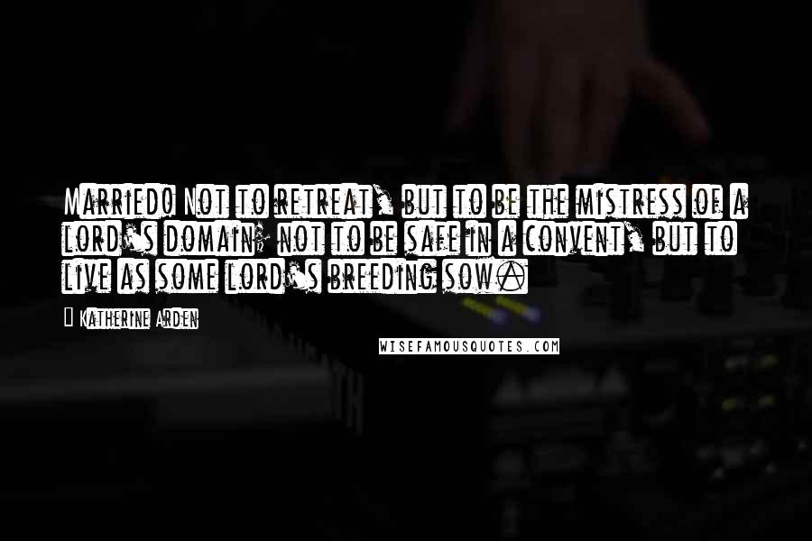 Katherine Arden Quotes: Married! Not to retreat, but to be the mistress of a lord's domain; not to be safe in a convent, but to live as some lord's breeding sow.