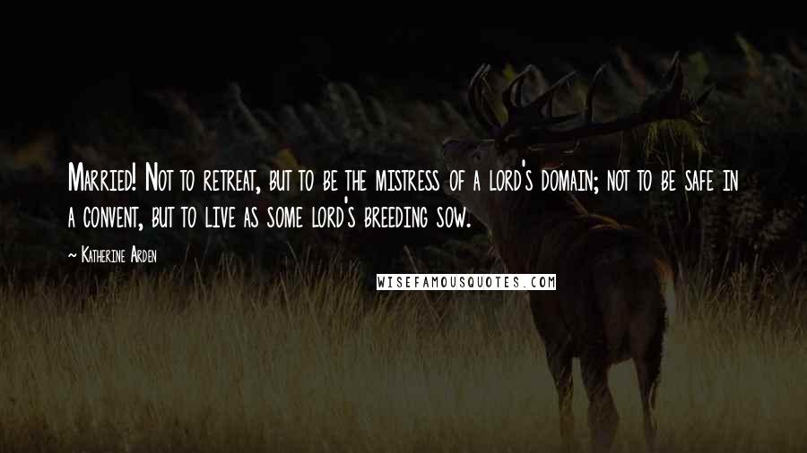 Katherine Arden Quotes: Married! Not to retreat, but to be the mistress of a lord's domain; not to be safe in a convent, but to live as some lord's breeding sow.