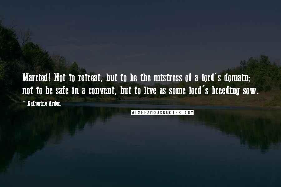 Katherine Arden Quotes: Married! Not to retreat, but to be the mistress of a lord's domain; not to be safe in a convent, but to live as some lord's breeding sow.