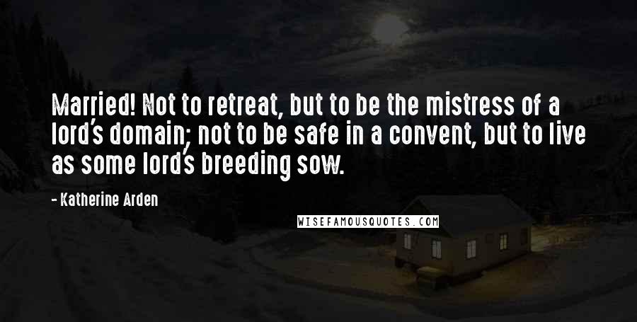 Katherine Arden Quotes: Married! Not to retreat, but to be the mistress of a lord's domain; not to be safe in a convent, but to live as some lord's breeding sow.