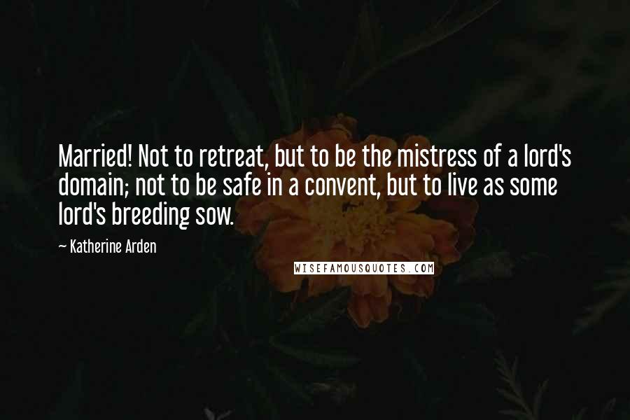 Katherine Arden Quotes: Married! Not to retreat, but to be the mistress of a lord's domain; not to be safe in a convent, but to live as some lord's breeding sow.