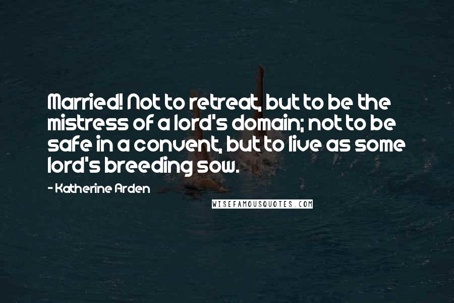 Katherine Arden Quotes: Married! Not to retreat, but to be the mistress of a lord's domain; not to be safe in a convent, but to live as some lord's breeding sow.