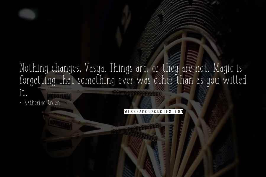 Katherine Arden Quotes: Nothing changes, Vasya. Things are, or they are not. Magic is forgetting that something ever was other than as you willed it.