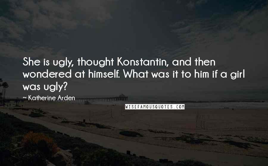 Katherine Arden Quotes: She is ugly, thought Konstantin, and then wondered at himself. What was it to him if a girl was ugly?