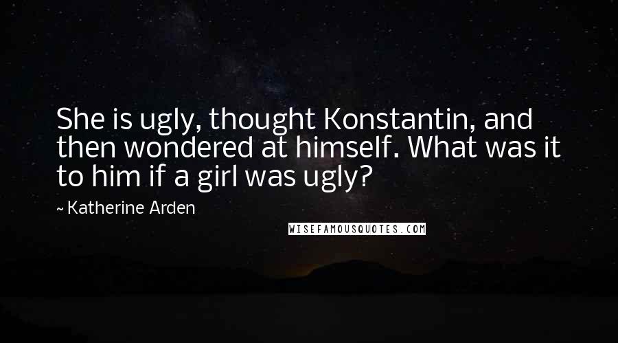 Katherine Arden Quotes: She is ugly, thought Konstantin, and then wondered at himself. What was it to him if a girl was ugly?