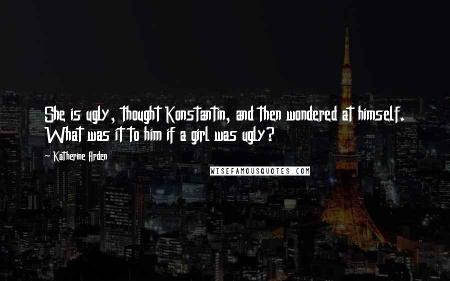 Katherine Arden Quotes: She is ugly, thought Konstantin, and then wondered at himself. What was it to him if a girl was ugly?