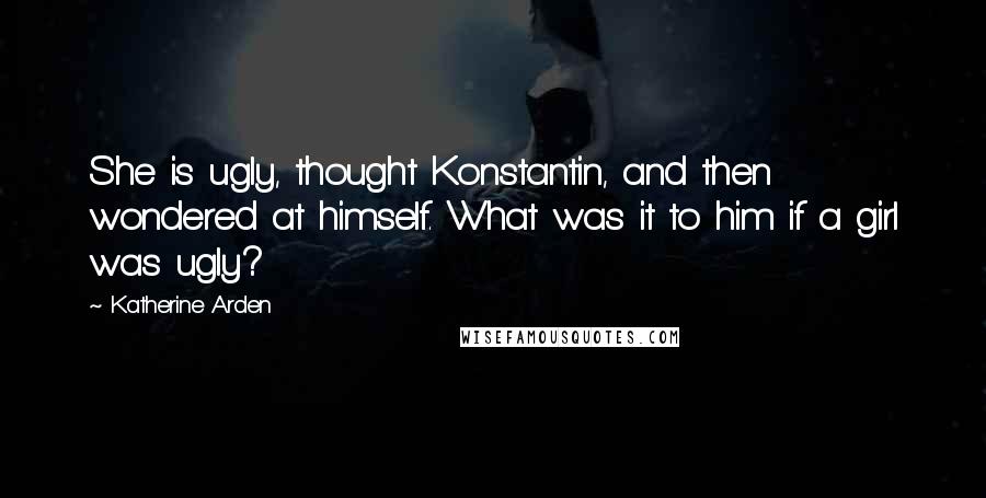 Katherine Arden Quotes: She is ugly, thought Konstantin, and then wondered at himself. What was it to him if a girl was ugly?