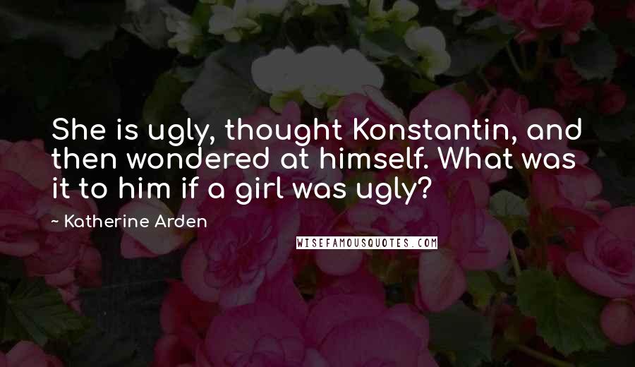 Katherine Arden Quotes: She is ugly, thought Konstantin, and then wondered at himself. What was it to him if a girl was ugly?