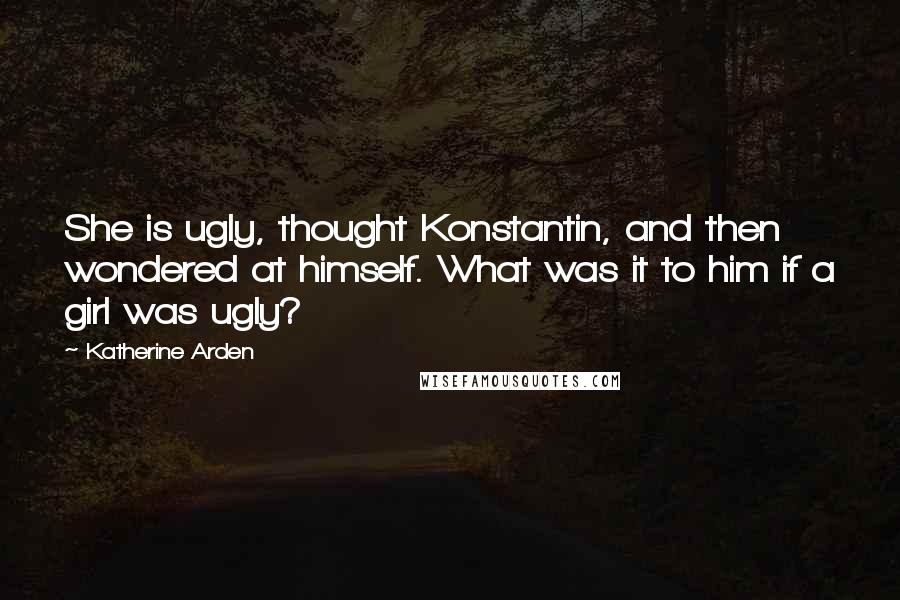 Katherine Arden Quotes: She is ugly, thought Konstantin, and then wondered at himself. What was it to him if a girl was ugly?