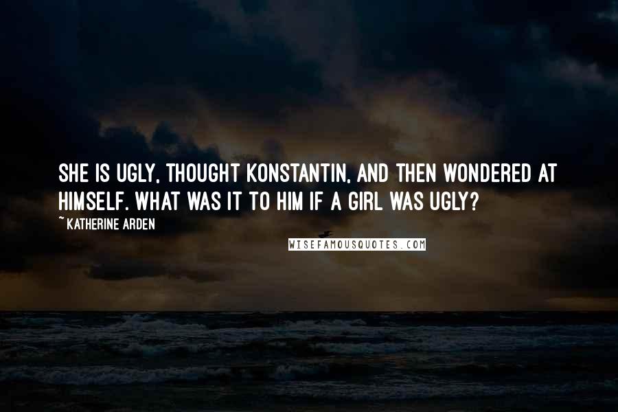 Katherine Arden Quotes: She is ugly, thought Konstantin, and then wondered at himself. What was it to him if a girl was ugly?