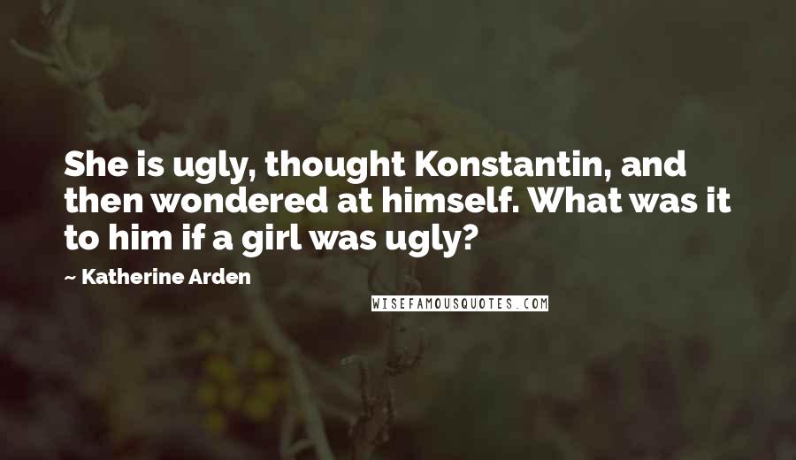 Katherine Arden Quotes: She is ugly, thought Konstantin, and then wondered at himself. What was it to him if a girl was ugly?