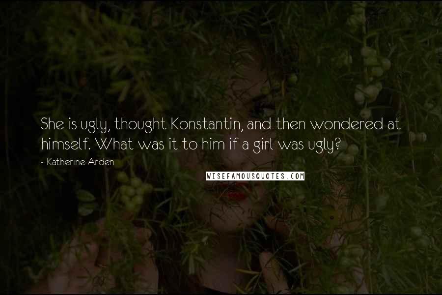 Katherine Arden Quotes: She is ugly, thought Konstantin, and then wondered at himself. What was it to him if a girl was ugly?