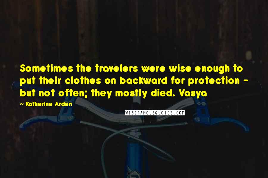 Katherine Arden Quotes: Sometimes the travelers were wise enough to put their clothes on backward for protection - but not often; they mostly died. Vasya