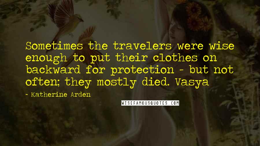 Katherine Arden Quotes: Sometimes the travelers were wise enough to put their clothes on backward for protection - but not often; they mostly died. Vasya