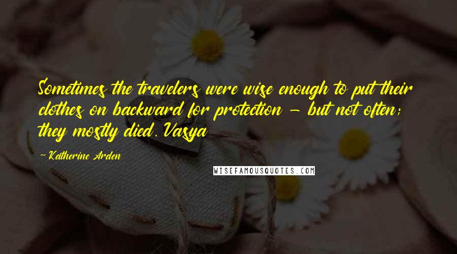 Katherine Arden Quotes: Sometimes the travelers were wise enough to put their clothes on backward for protection - but not often; they mostly died. Vasya