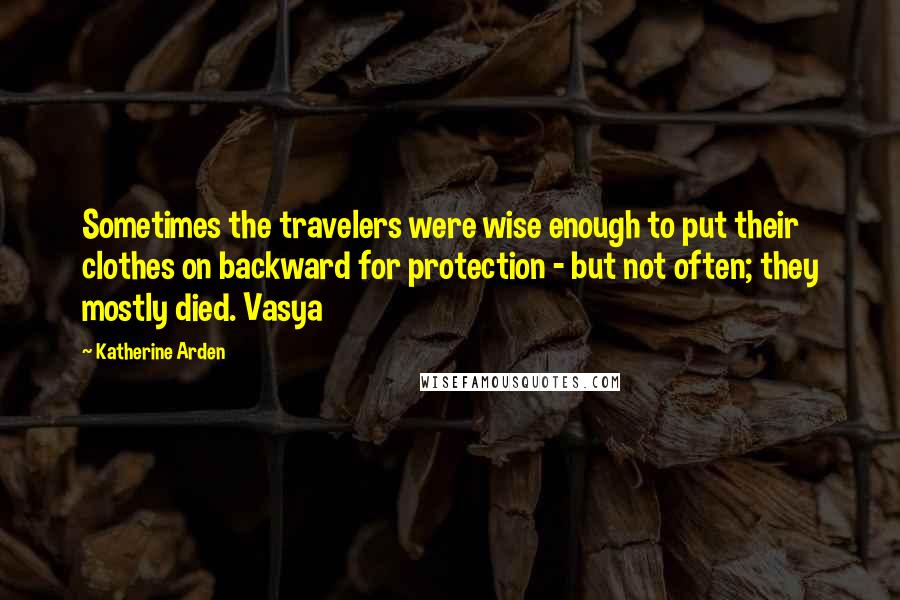 Katherine Arden Quotes: Sometimes the travelers were wise enough to put their clothes on backward for protection - but not often; they mostly died. Vasya