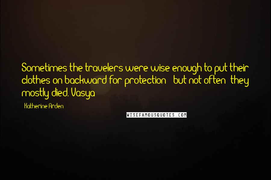 Katherine Arden Quotes: Sometimes the travelers were wise enough to put their clothes on backward for protection - but not often; they mostly died. Vasya