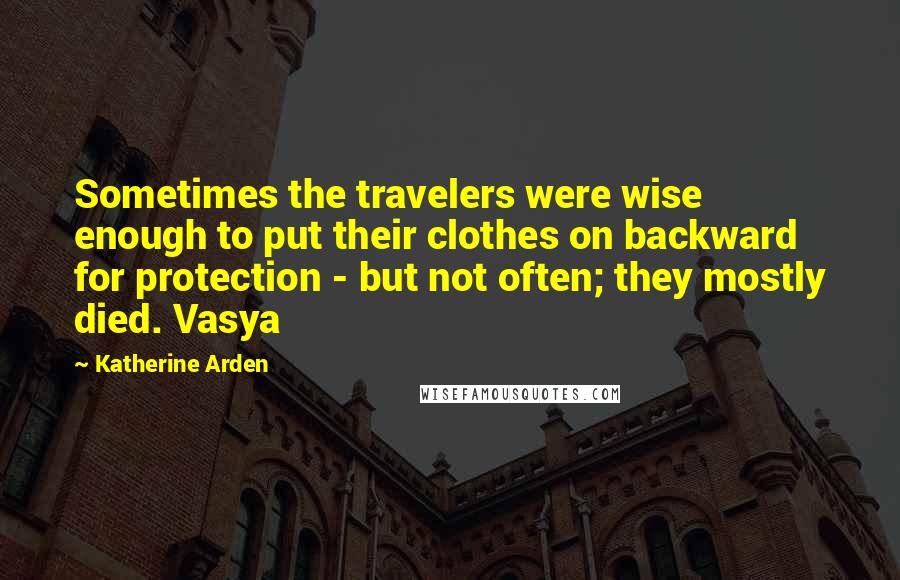 Katherine Arden Quotes: Sometimes the travelers were wise enough to put their clothes on backward for protection - but not often; they mostly died. Vasya