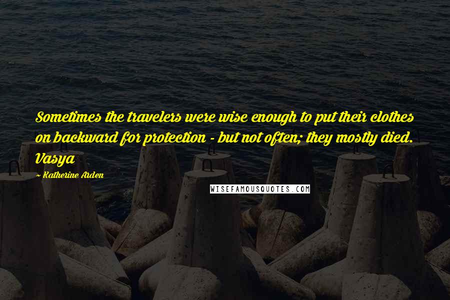 Katherine Arden Quotes: Sometimes the travelers were wise enough to put their clothes on backward for protection - but not often; they mostly died. Vasya