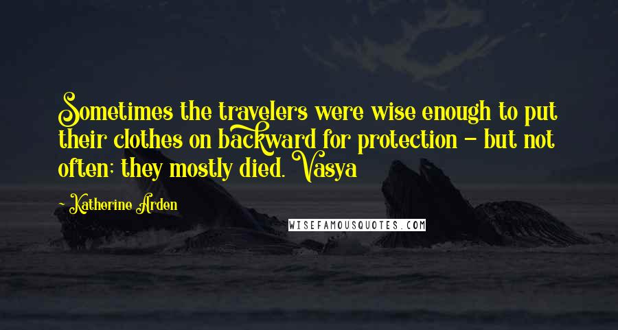 Katherine Arden Quotes: Sometimes the travelers were wise enough to put their clothes on backward for protection - but not often; they mostly died. Vasya