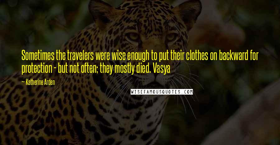 Katherine Arden Quotes: Sometimes the travelers were wise enough to put their clothes on backward for protection - but not often; they mostly died. Vasya