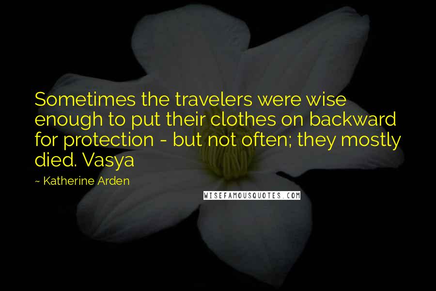 Katherine Arden Quotes: Sometimes the travelers were wise enough to put their clothes on backward for protection - but not often; they mostly died. Vasya