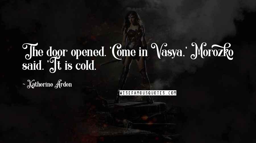 Katherine Arden Quotes: The door opened. 'Come in Vasya,' Morozko said. 'It is cold.