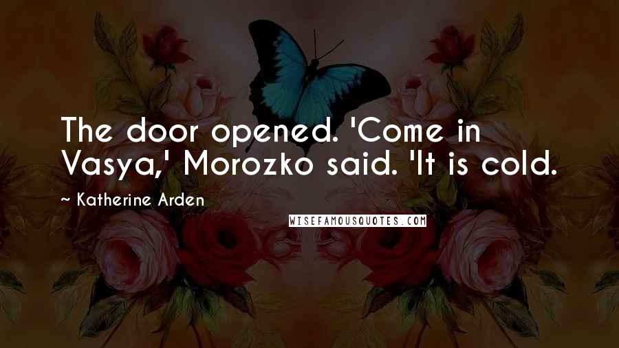 Katherine Arden Quotes: The door opened. 'Come in Vasya,' Morozko said. 'It is cold.