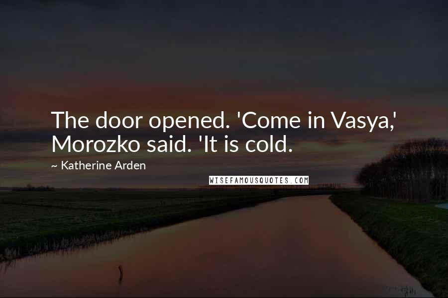 Katherine Arden Quotes: The door opened. 'Come in Vasya,' Morozko said. 'It is cold.