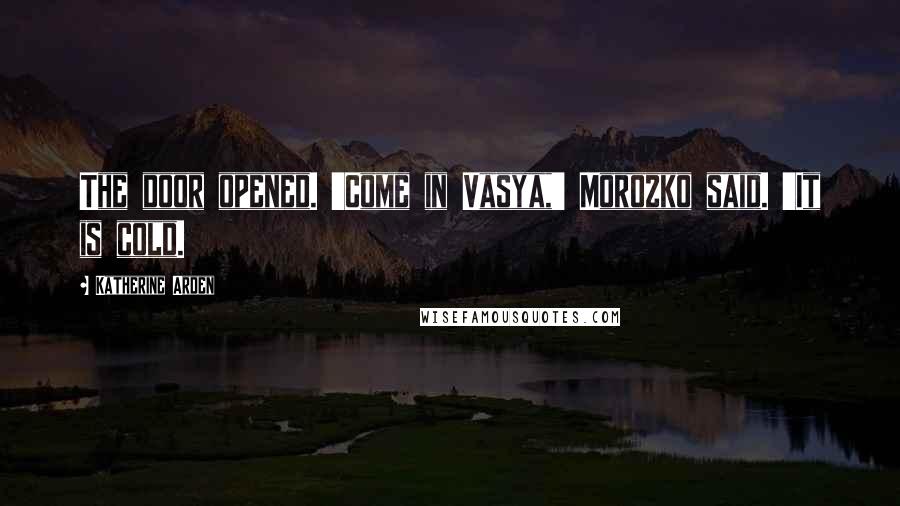 Katherine Arden Quotes: The door opened. 'Come in Vasya,' Morozko said. 'It is cold.