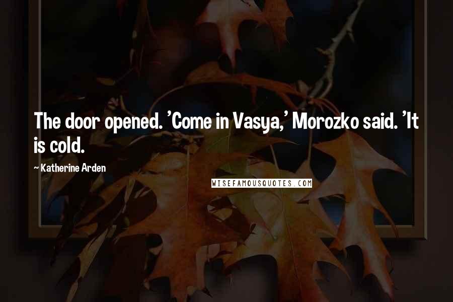 Katherine Arden Quotes: The door opened. 'Come in Vasya,' Morozko said. 'It is cold.