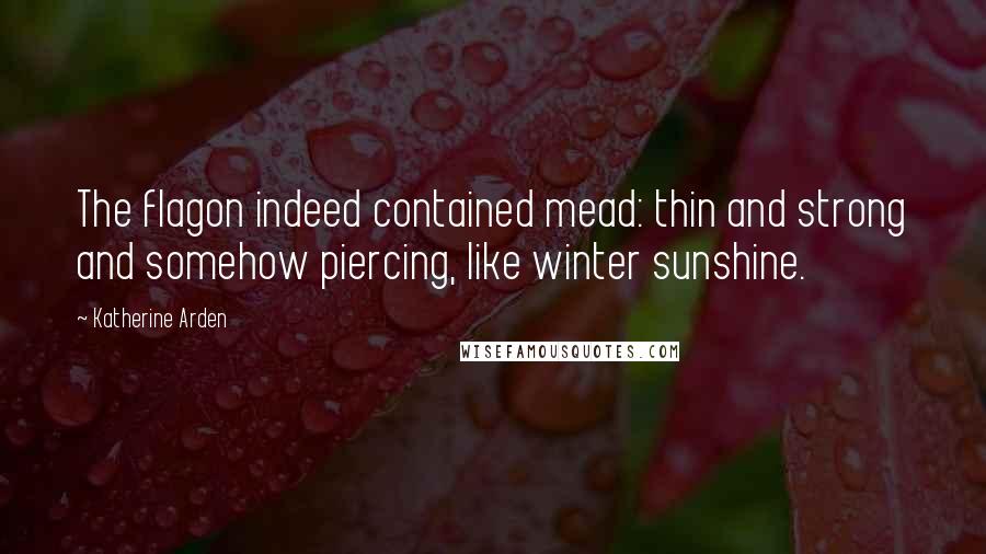 Katherine Arden Quotes: The flagon indeed contained mead: thin and strong and somehow piercing, like winter sunshine.