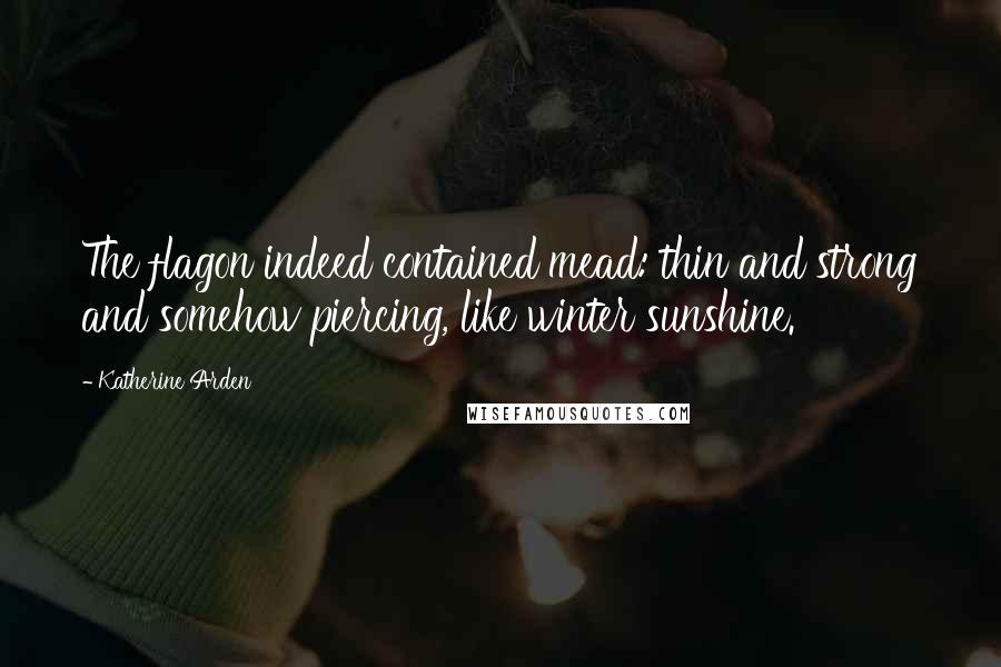 Katherine Arden Quotes: The flagon indeed contained mead: thin and strong and somehow piercing, like winter sunshine.