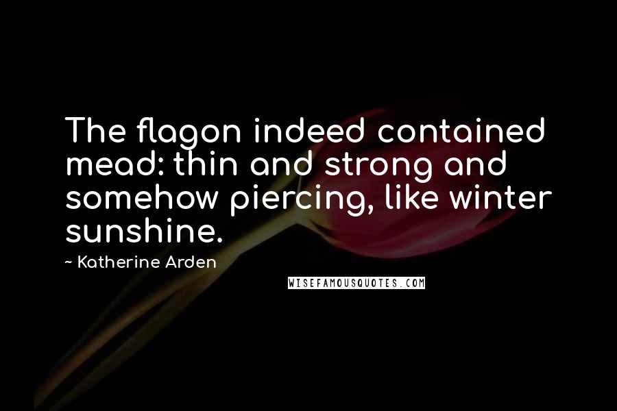 Katherine Arden Quotes: The flagon indeed contained mead: thin and strong and somehow piercing, like winter sunshine.