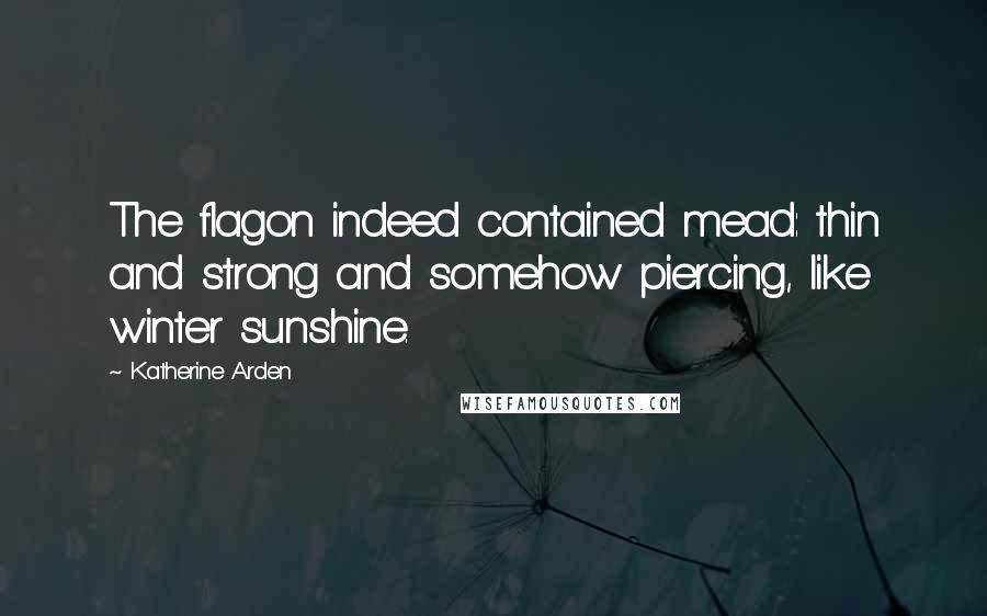 Katherine Arden Quotes: The flagon indeed contained mead: thin and strong and somehow piercing, like winter sunshine.