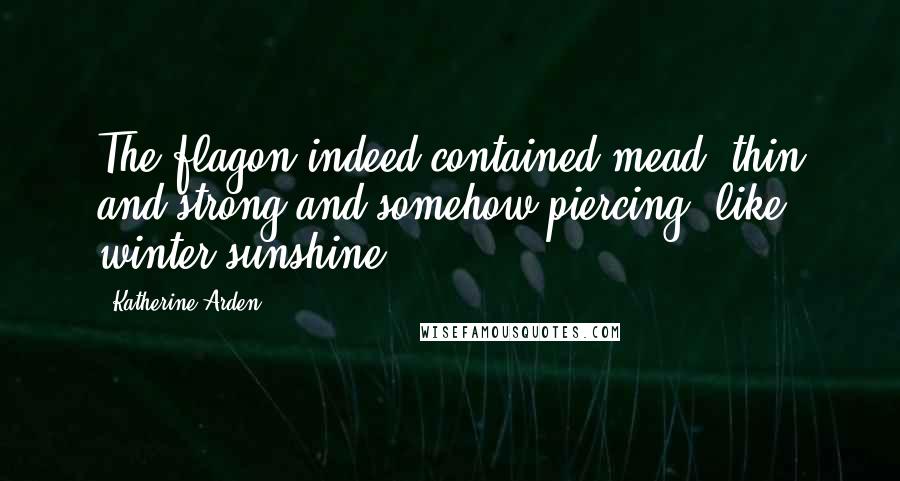 Katherine Arden Quotes: The flagon indeed contained mead: thin and strong and somehow piercing, like winter sunshine.