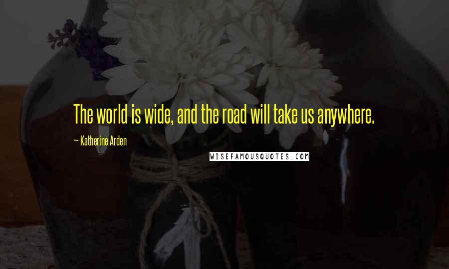 Katherine Arden Quotes: The world is wide, and the road will take us anywhere.