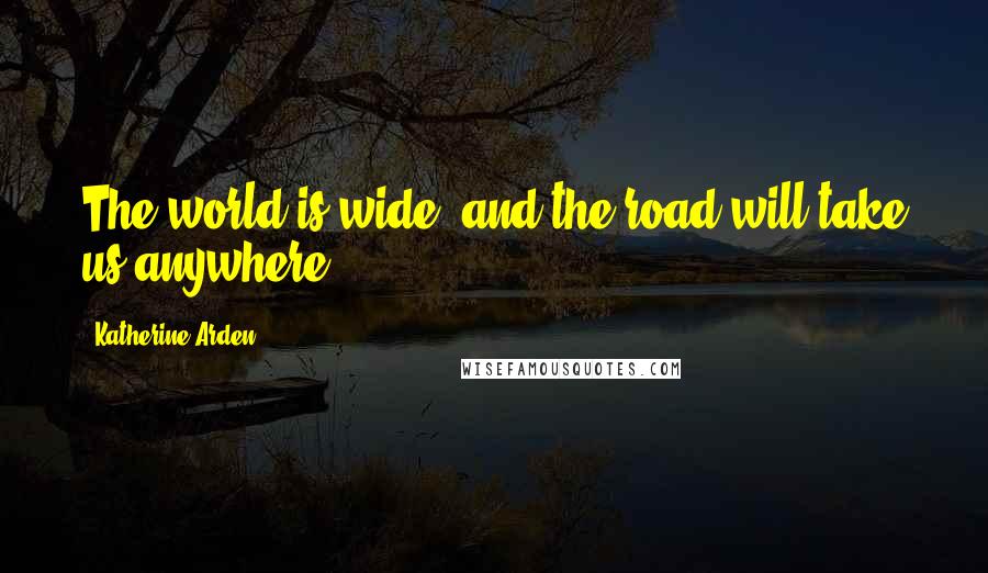 Katherine Arden Quotes: The world is wide, and the road will take us anywhere.