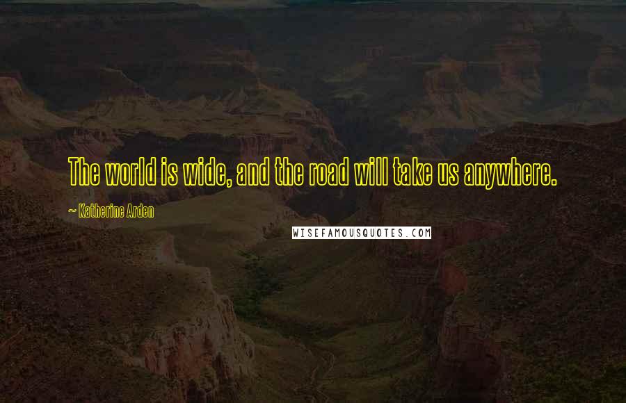 Katherine Arden Quotes: The world is wide, and the road will take us anywhere.