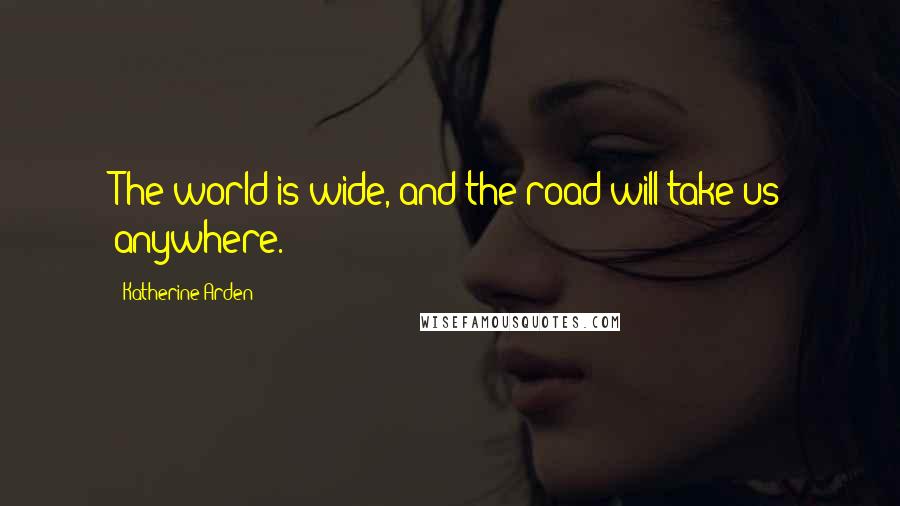 Katherine Arden Quotes: The world is wide, and the road will take us anywhere.