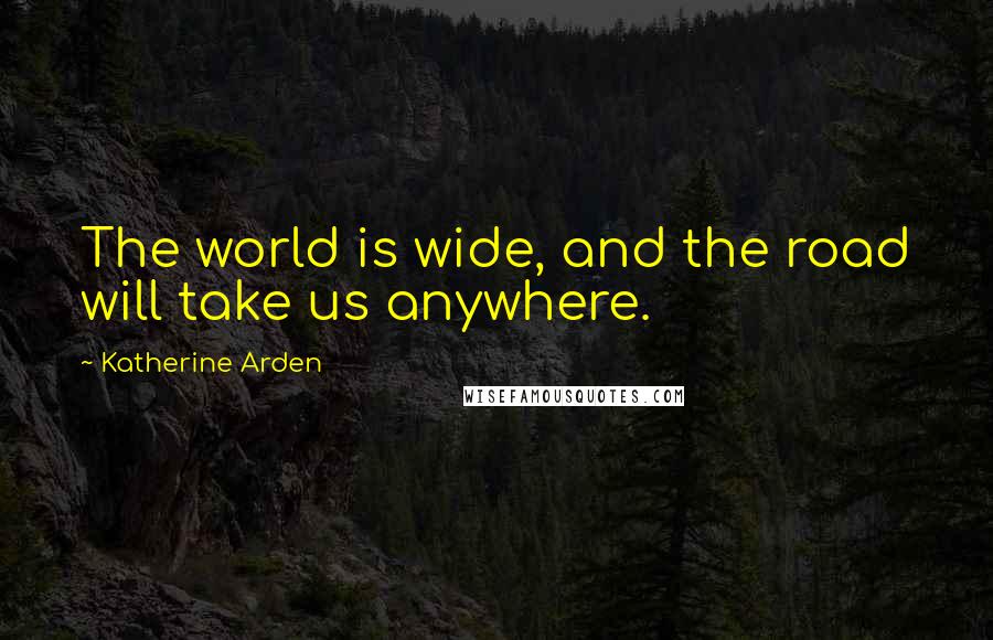 Katherine Arden Quotes: The world is wide, and the road will take us anywhere.