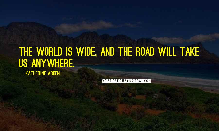 Katherine Arden Quotes: The world is wide, and the road will take us anywhere.