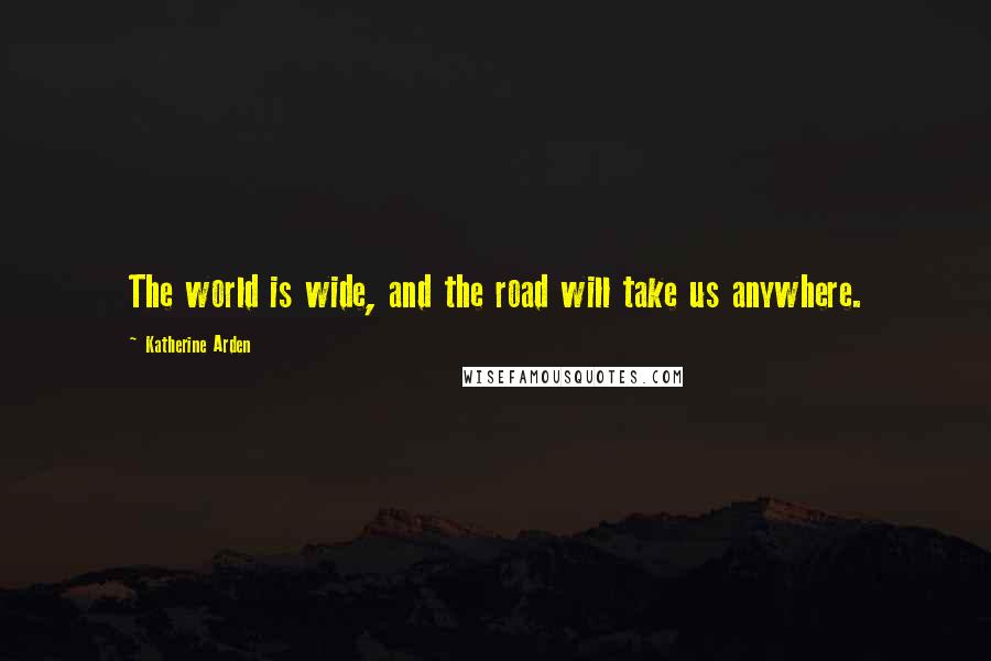 Katherine Arden Quotes: The world is wide, and the road will take us anywhere.