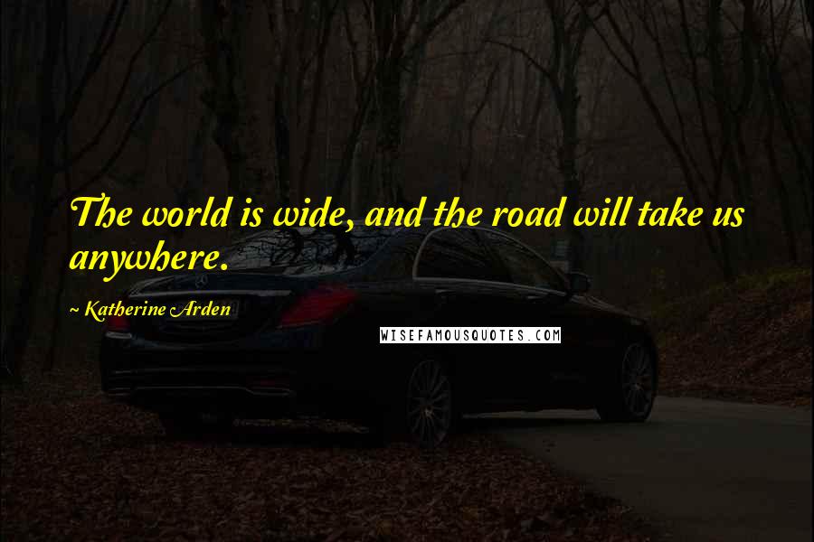 Katherine Arden Quotes: The world is wide, and the road will take us anywhere.