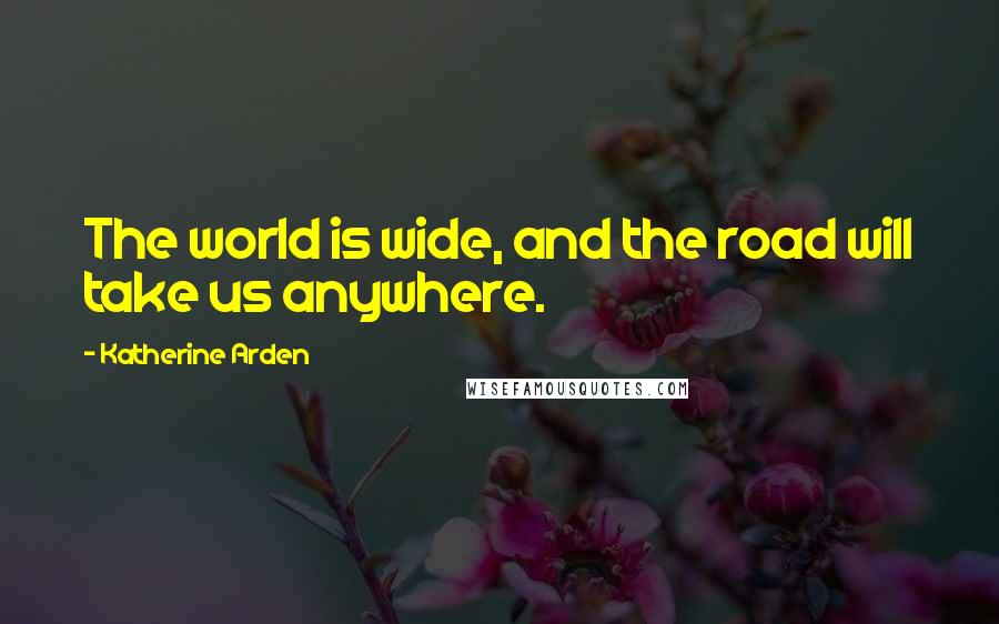 Katherine Arden Quotes: The world is wide, and the road will take us anywhere.