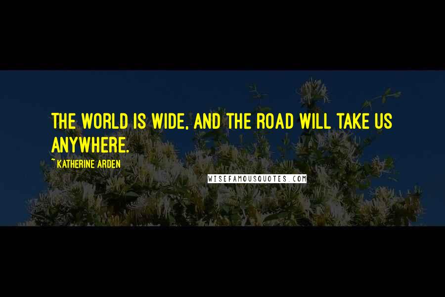 Katherine Arden Quotes: The world is wide, and the road will take us anywhere.