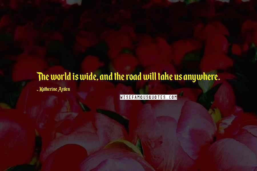 Katherine Arden Quotes: The world is wide, and the road will take us anywhere.