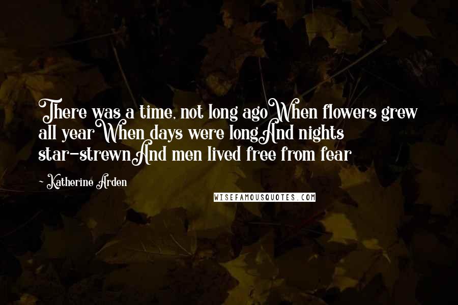 Katherine Arden Quotes: There was a time, not long agoWhen flowers grew all yearWhen days were longAnd nights star-strewnAnd men lived free from fear